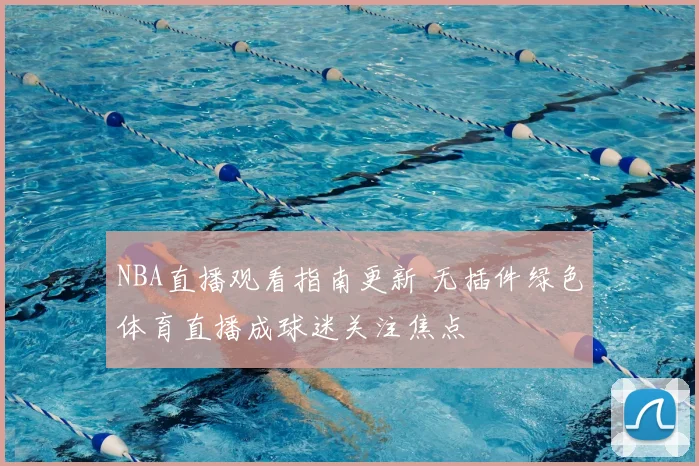 NBA直播观看指南更新 无插件绿色体育直播成球迷关注焦点