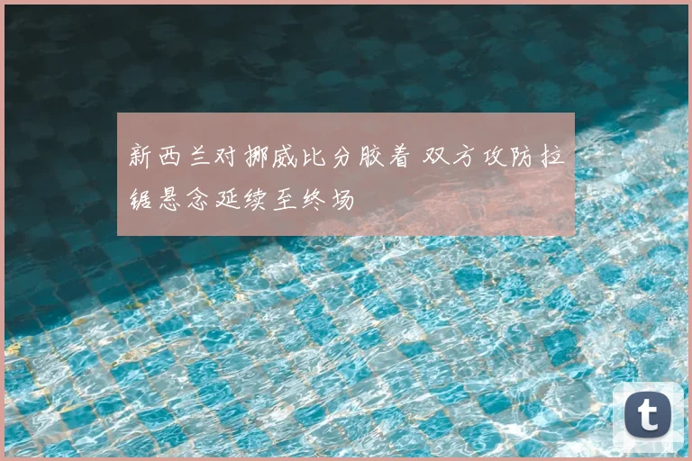 新西兰对挪威比分胶着 双方攻防拉锯悬念延续至终场