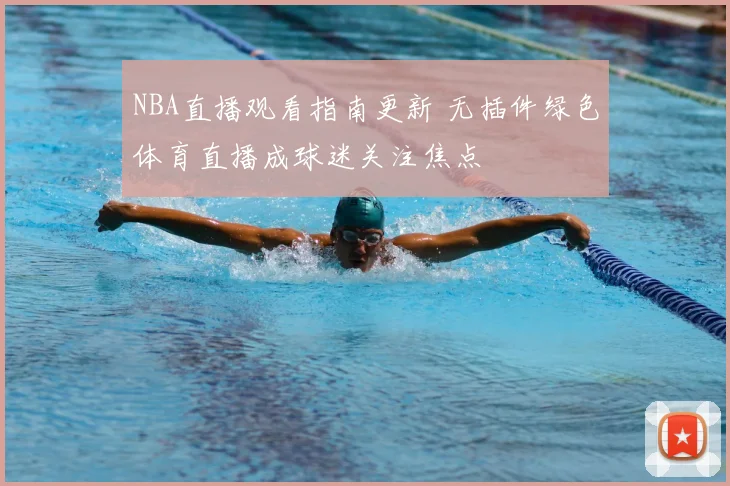 NBA直播观看指南更新 无插件绿色体育直播成球迷关注焦点