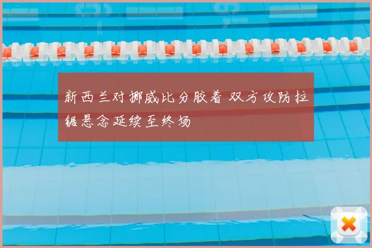 新西兰对挪威比分胶着 双方攻防拉锯悬念延续至终场