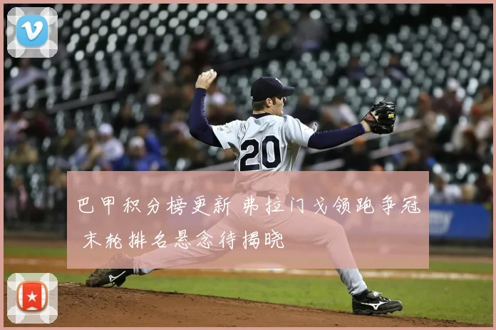 巴甲积分榜更新 弗拉门戈领跑争冠 末轮排名悬念待揭晓