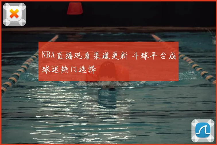 NBA直播观看渠道更新 斗球平台成球迷热门选择