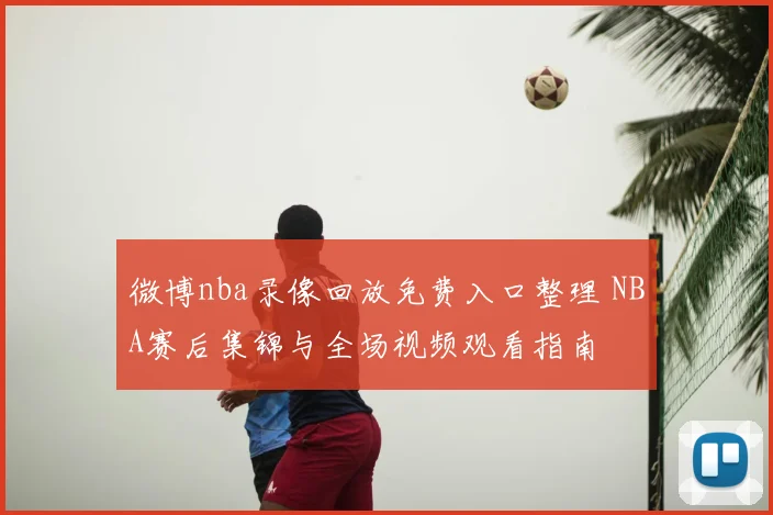 微博nba录像回放免费入口整理 NBA赛后集锦与全场视频观看指南