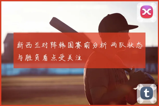 新西兰对阵韩国赛前分析 两队状态与胜负看点受关注